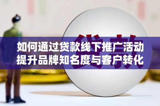 新宾如何通过贷款线下推广活动提升品牌知名度与客户转化率