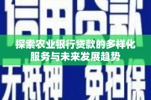 新宾探索农业银行贷款的多样化服务与未来发展趋势