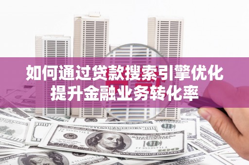 新宾如何通过贷款搜索引擎优化提升金融业务转化率