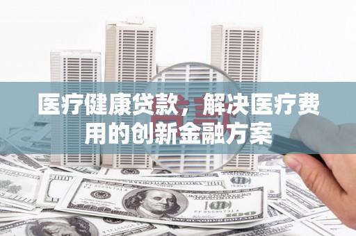 新宾医疗健康贷款，解决医疗费用的创新金融方案
