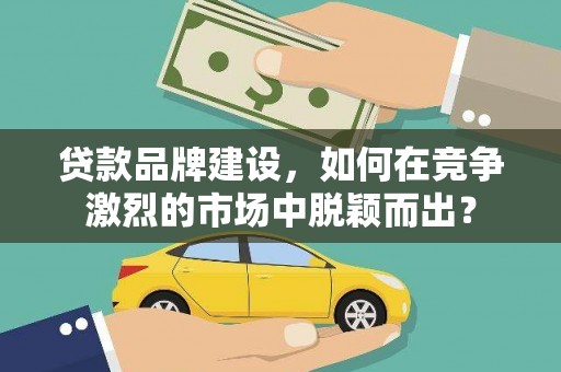新宾贷款品牌建设，如何在竞争激烈的市场中脱颖而出？