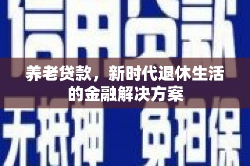 新宾养老贷款，新时代退休生活的金融解决方案