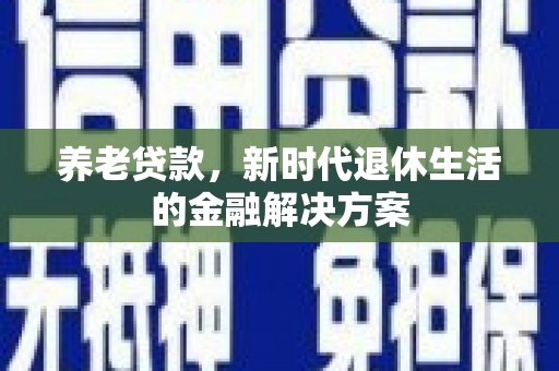 新宾养老贷款，新时代退休生活的金融解决方案