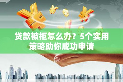 新宾贷款被拒怎么办？5个实用策略助你成功申请