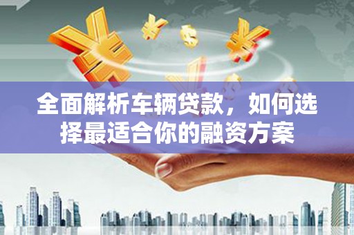 新宾全面解析车辆贷款，如何选择最适合你的融资方案