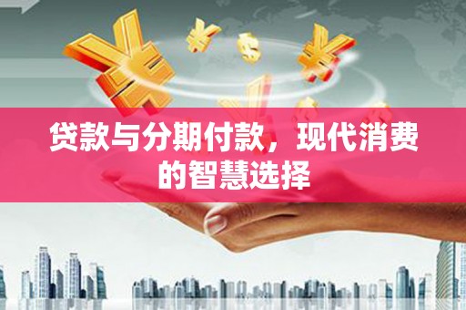 新宾贷款与分期付款，现代消费的智慧选择