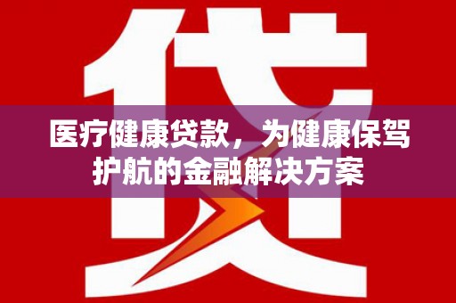 新宾医疗健康贷款，为健康保驾护航的金融解决方案